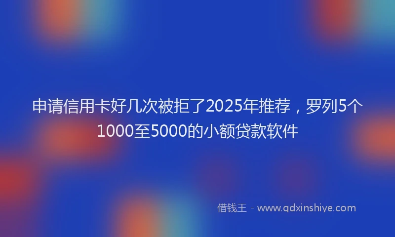 申请信用卡好几次被拒了2025年推荐，罗列5个1000至5000的小额贷款软件