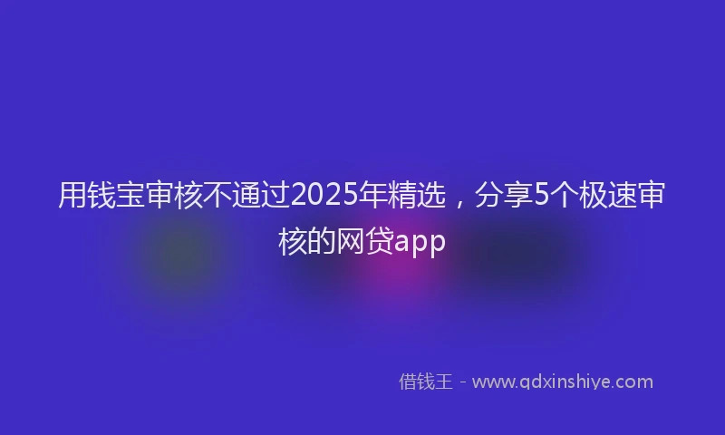 用钱宝审核不通过2025年精选，分享5个极速审核的网贷app