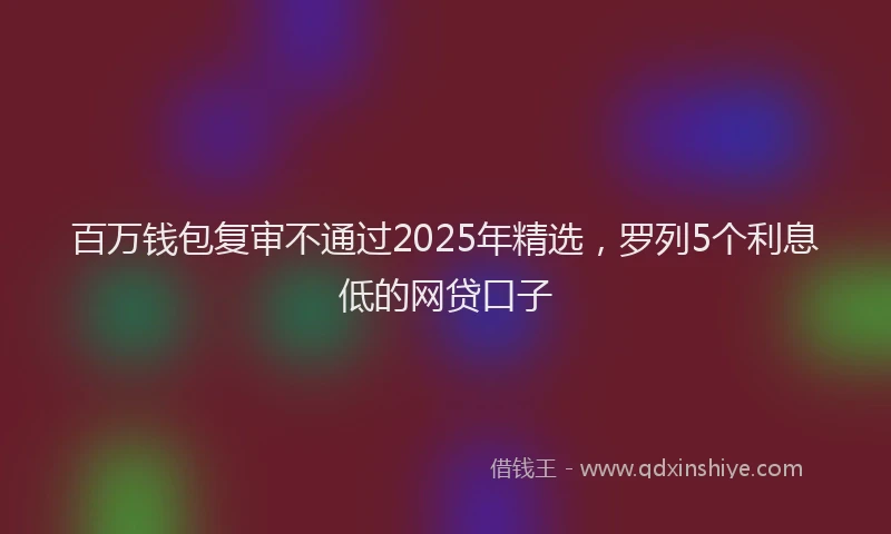 百万钱包复审不通过2025年精选，罗列5个利息低的网贷口子