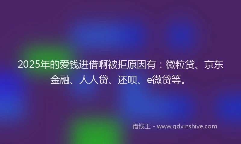 2025年的爱钱进借啊被拒原因有：微粒贷、京东金融、人人贷、还呗、e微贷等。