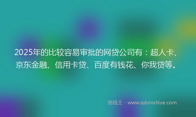 2025年的比较容易审批的网贷公司有：超人卡、京东金融、信用卡贷、百度有钱花、你我贷等。