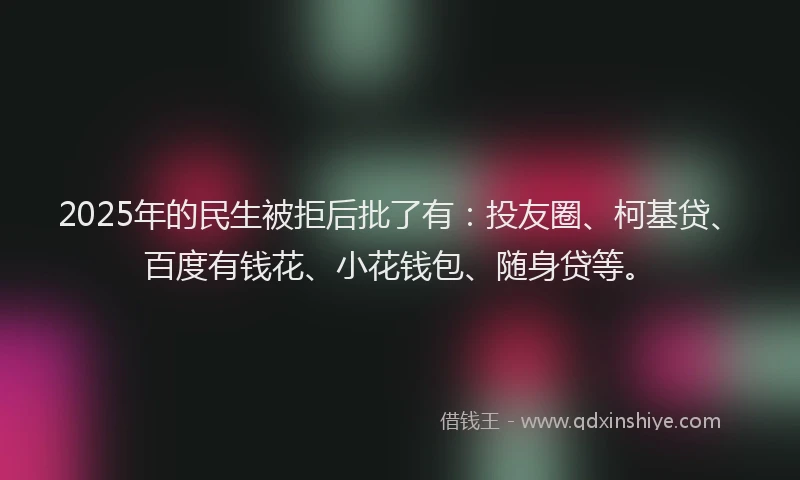 2025年的民生被拒后批了有：投友圈、柯基贷、百度有钱花、小花钱包、随身贷等。