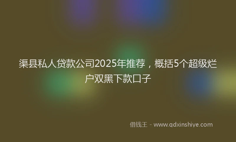 渠县私人贷款公司2025年推荐，概括5个超级烂户双黑下款口子