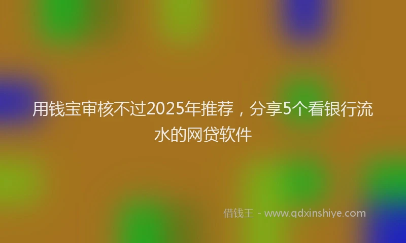 用钱宝审核不过2025年推荐，分享5个看银行流水的网贷软件
