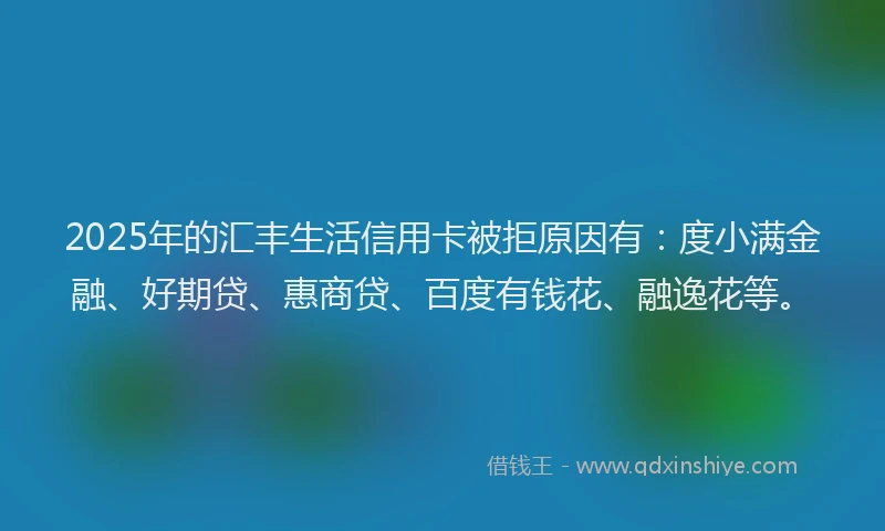2025年的汇丰生活信用卡被拒原因有：度小满金融、好期贷、惠商贷、百度有钱花、融逸花等。