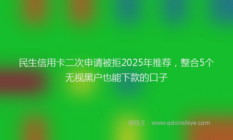 民生信用卡二次申请被拒2025年推荐，整合5个无视黑户也能下款的口子