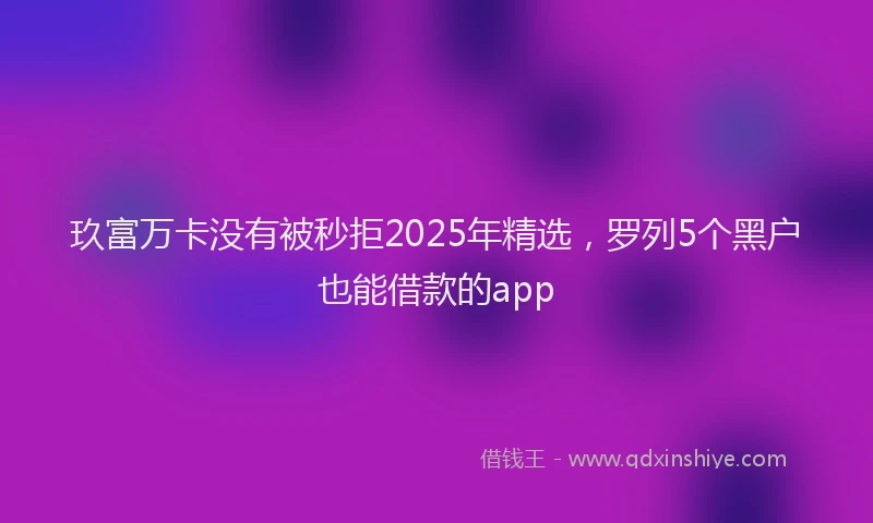 玖富万卡没有被秒拒2025年精选，罗列5个黑户也能借款的app