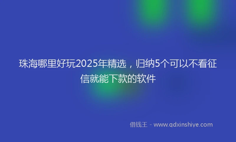 珠海哪里好玩2025年精选，归纳5个可以不看征信就能下款的软件