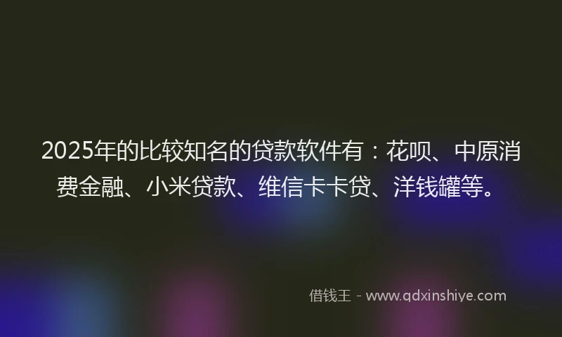 2025年的比较知名的贷款软件有：花呗、中原消费金融、小米贷款、维信卡卡贷、洋钱罐等。