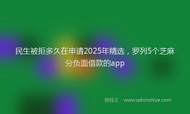 民生被拒多久在申请2025年精选，罗列5个芝麻分负面借款的app