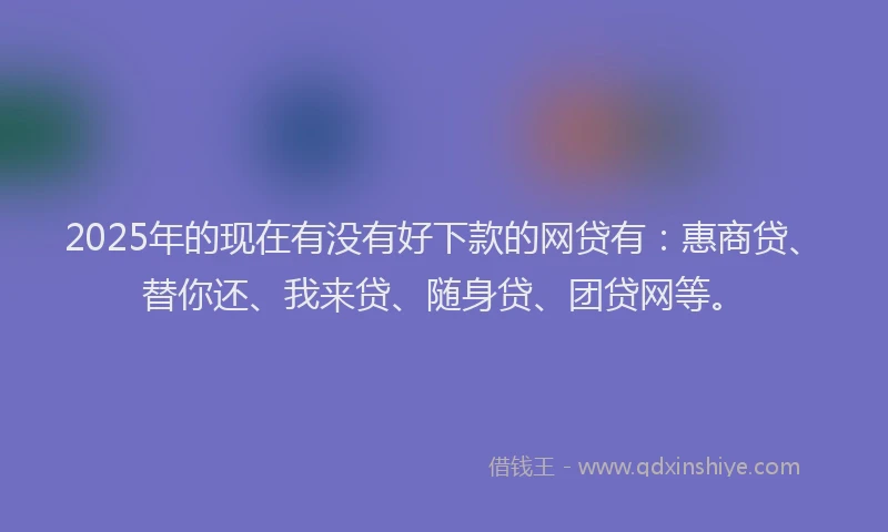 2025年的现在有没有好下款的网贷有：惠商贷、替你还、我来贷、随身贷、团贷网等。