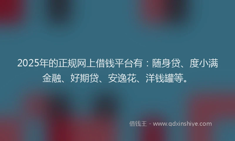 2025年的正规网上借钱平台有：随身贷、度小满金融、好期贷、安逸花、洋钱罐等。
