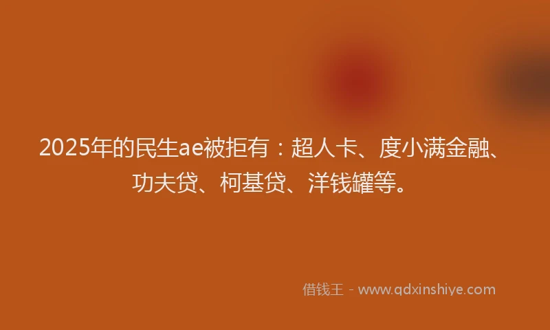 2025年的民生ae被拒有：超人卡、度小满金融、功夫贷、柯基贷、洋钱罐等。