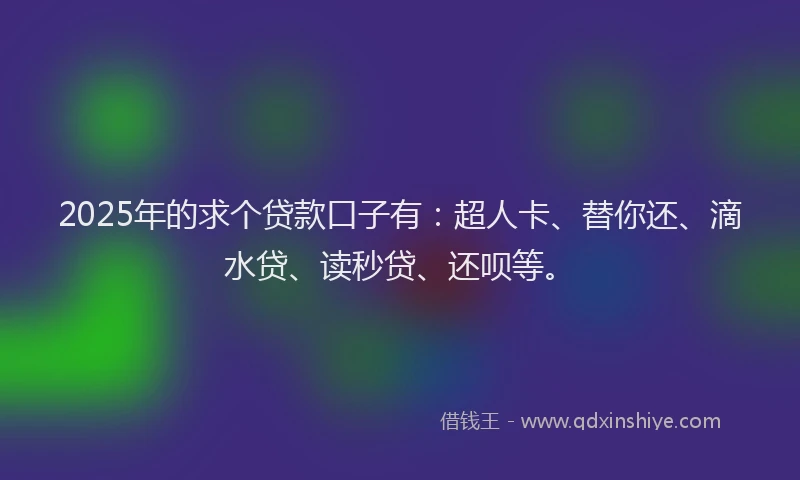 2025年的求个贷款口子有：超人卡、替你还、滴水贷、读秒贷、还呗等。