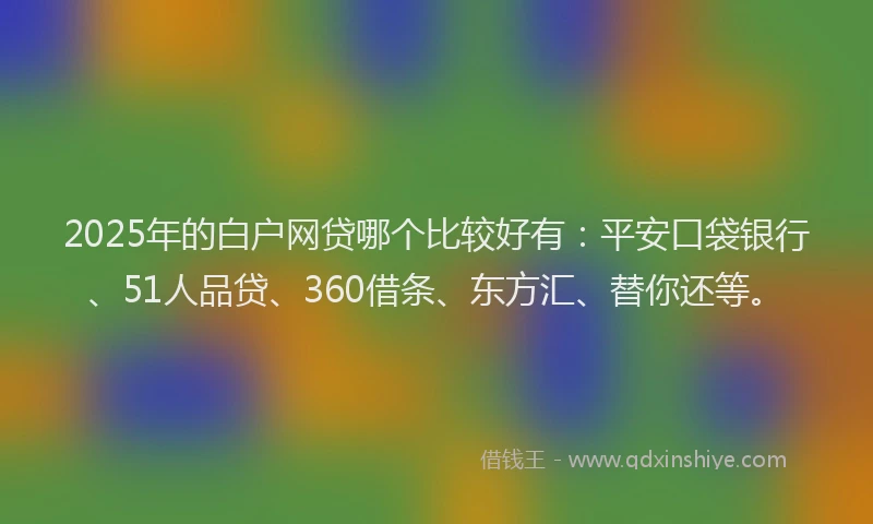 2025年的白户网贷哪个比较好有：平安口袋银行、51人品贷、360借条、东方汇、替你还等。