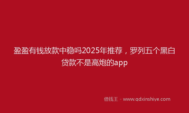 盈盈有钱放款中稳吗2025年推荐，罗列五个黑白贷款不是高炮的app