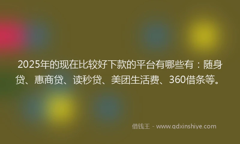 2025年的现在比较好下款的平台有哪些有：随身贷、惠商贷、读秒贷、美团生活费、360借条等。