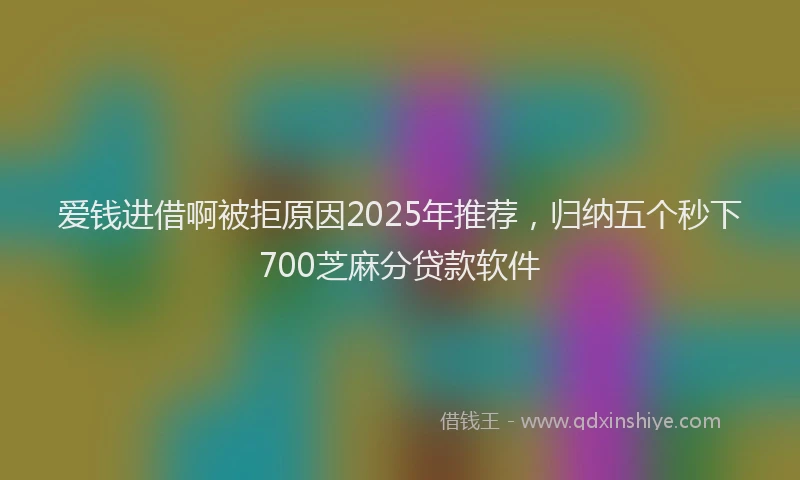 爱钱进借啊被拒原因2025年推荐，归纳五个秒下700芝麻分贷款软件