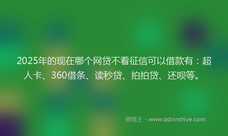 2025年的现在哪个网贷不看征信可以借款有：超人卡、360借条、读秒贷、拍拍贷、还呗等。