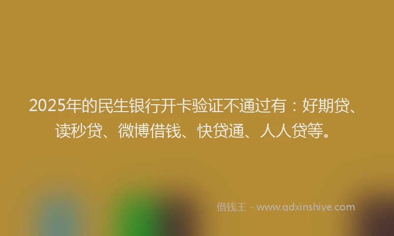 2025年的民生银行开卡验证不通过有：好期贷、读秒贷、微博借钱、快贷通、人人贷等。