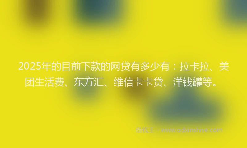 2025年的目前下款的网贷有多少有：拉卡拉、美团生活费、东方汇、维信卡卡贷、洋钱罐等。