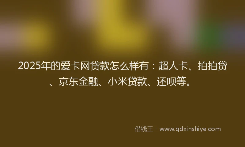 2025年的爱卡网贷款怎么样有：超人卡、拍拍贷、京东金融、小米贷款、还呗等。