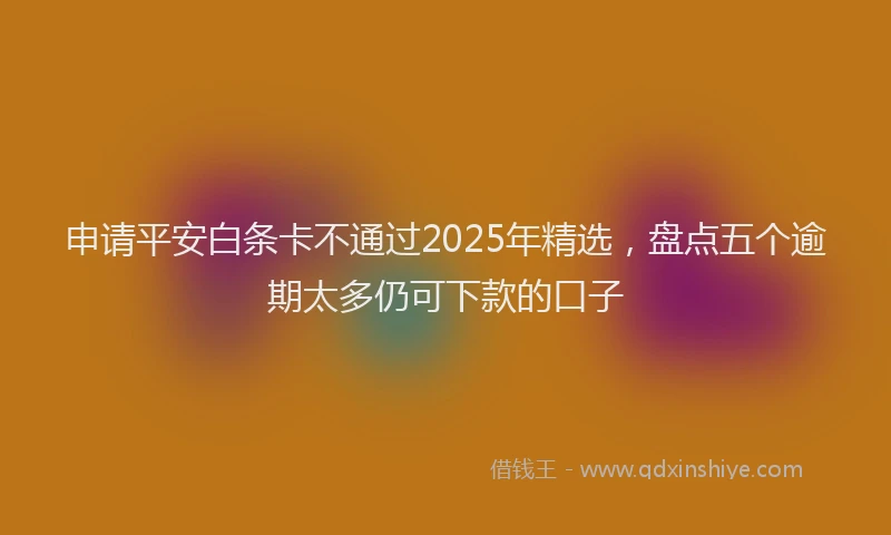 申请平安白条卡不通过2025年精选，盘点五个逾期太多仍可下款的口子