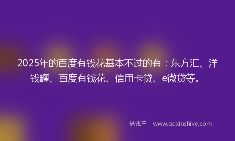 2025年的百度有钱花基本不过的有：东方汇、洋钱罐、百度有钱花、信用卡贷、e微贷等。