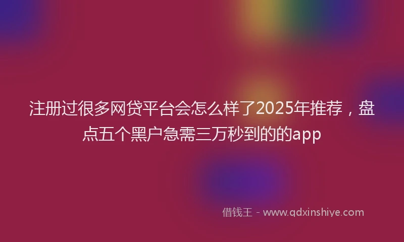 注册过很多网贷平台会怎么样了2025年推荐，盘点五个黑户急需三万秒到的的app