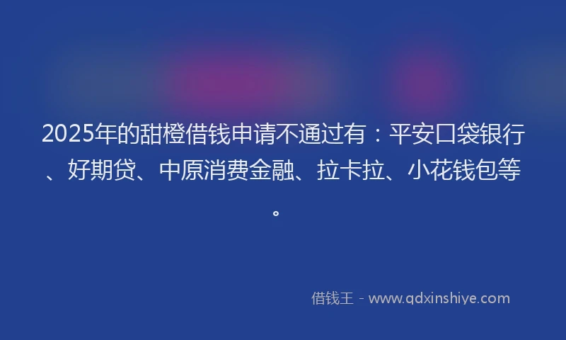 2025年的甜橙借钱申请不通过有：平安口袋银行、好期贷、中原消费金融、拉卡拉、小花钱包等。