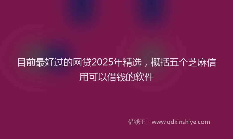 目前最好过的网贷2025年精选，概括五个芝麻信用可以借钱的软件