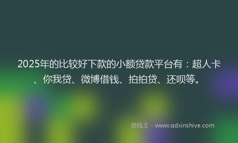 2025年的比较好下款的小额贷款平台有：超人卡、你我贷、微博借钱、拍拍贷、还呗等。