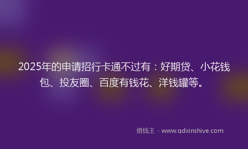 2025年的申请招行卡通不过有：好期贷、小花钱包、投友圈、百度有钱花、洋钱罐等。