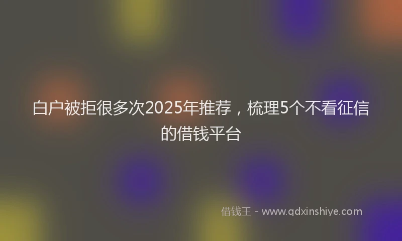 白户被拒很多次2025年推荐，梳理5个不看征信的借钱平台