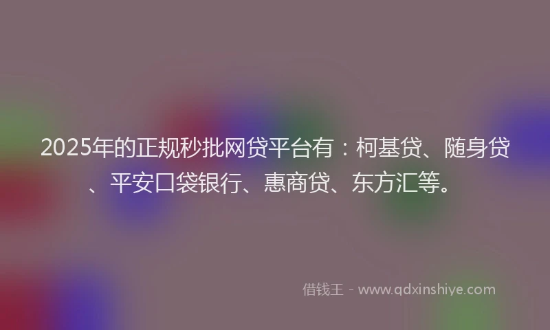 2025年的正规秒批网贷平台有：柯基贷、随身贷、平安口袋银行、惠商贷、东方汇等。