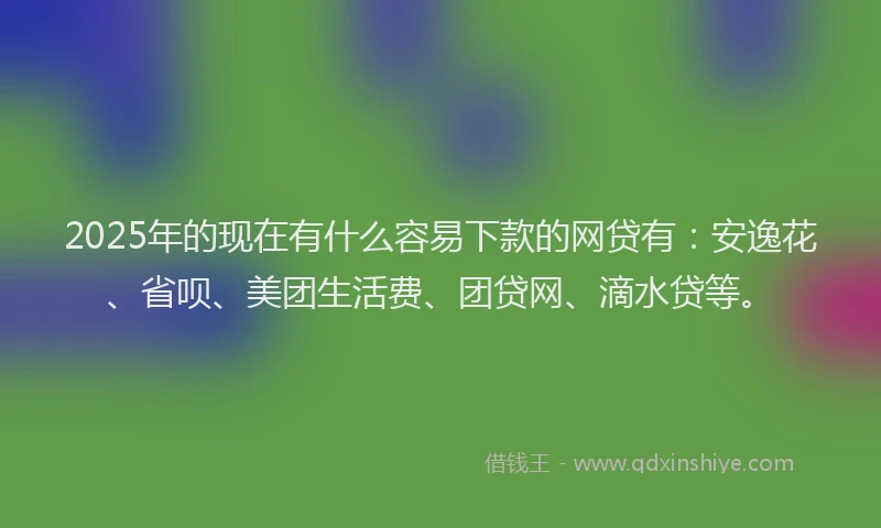 2025年的现在有什么容易下款的网贷有：安逸花、省呗、美团生活费、团贷网、滴水贷等。