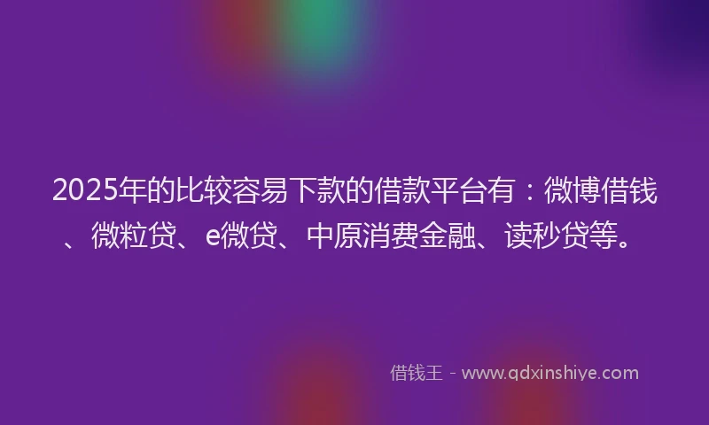 2025年的比较容易下款的借款平台有：微博借钱、微粒贷、e微贷、中原消费金融、读秒贷等。