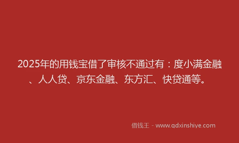 2025年的用钱宝借了审核不通过有：度小满金融、人人贷、京东金融、东方汇、快贷通等。