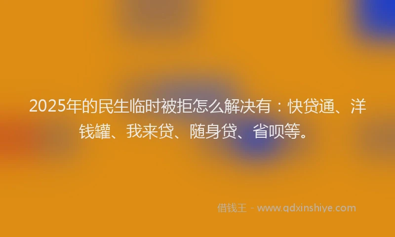 2025年的民生临时被拒怎么解决有：快贷通、洋钱罐、我来贷、随身贷、省呗等。