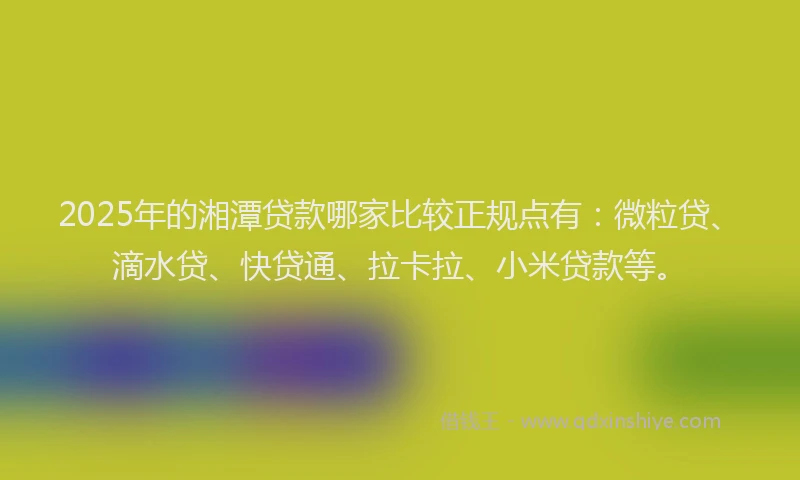 2025年的湘潭贷款哪家比较正规点有：微粒贷、滴水贷、快贷通、拉卡拉、小米贷款等。