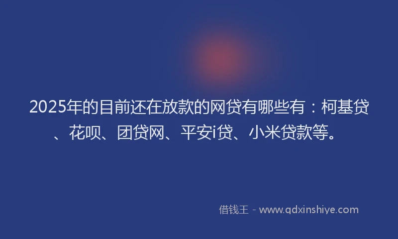 2025年的目前还在放款的网贷有哪些有：柯基贷、花呗、团贷网、平安i贷、小米贷款等。