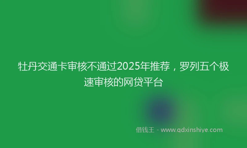 牡丹交通卡审核不通过2025年推荐，罗列五个极速审核的网贷平台