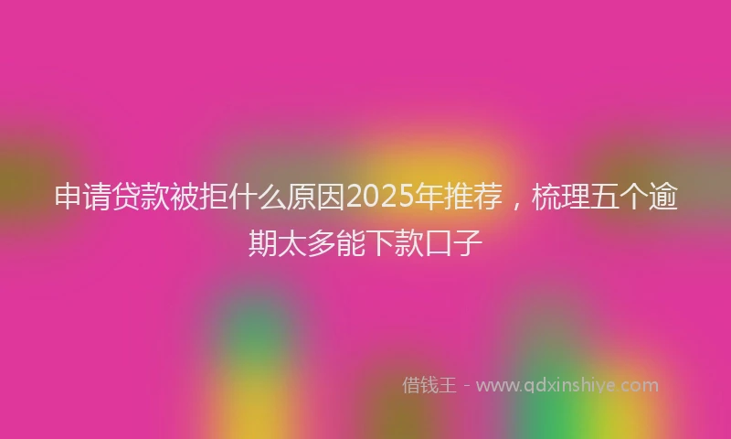 申请贷款被拒什么原因2025年推荐，梳理五个逾期太多能下款口子