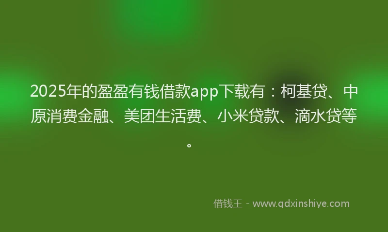 2025年的盈盈有钱借款app下载有：柯基贷、中原消费金融、美团生活费、小米贷款、滴水贷等。