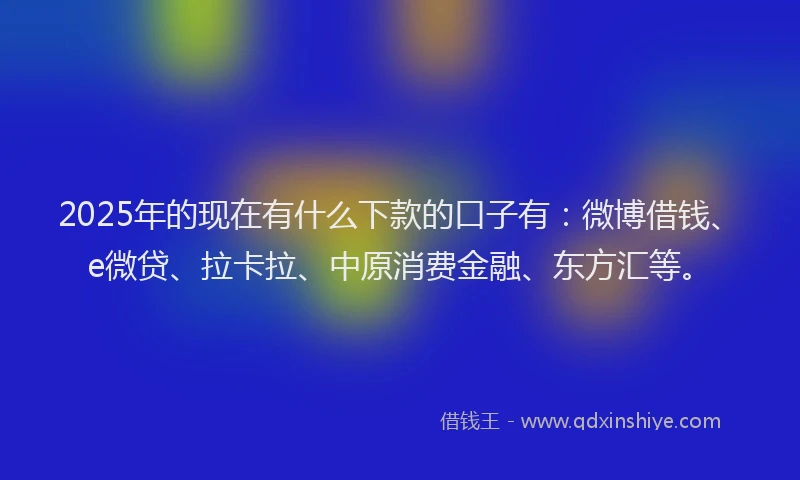 2025年的现在有什么下款的口子有：微博借钱、e微贷、拉卡拉、中原消费金融、东方汇等。