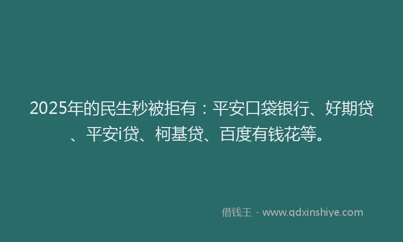 2025年的民生秒被拒有：平安口袋银行、好期贷、平安i贷、柯基贷、百度有钱花等。