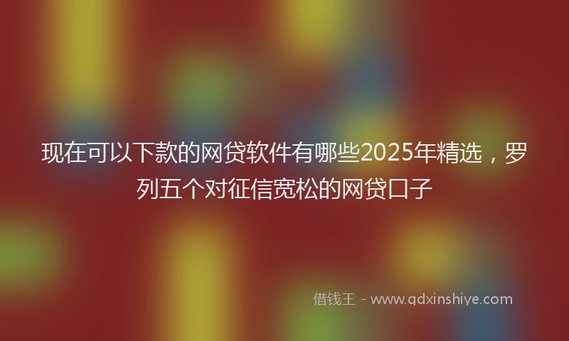 现在可以下款的网贷软件有哪些2025年精选，罗列五个对征信宽松的网贷口子