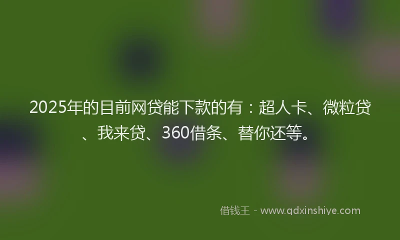 2025年的目前网贷能下款的有：超人卡、微粒贷、我来贷、360借条、替你还等。