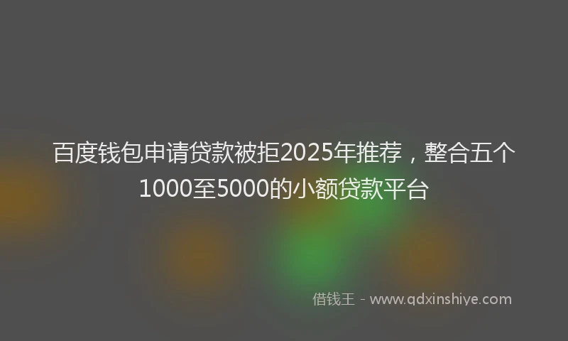 百度钱包申请贷款被拒2025年推荐，整合五个1000至5000的小额贷款平台