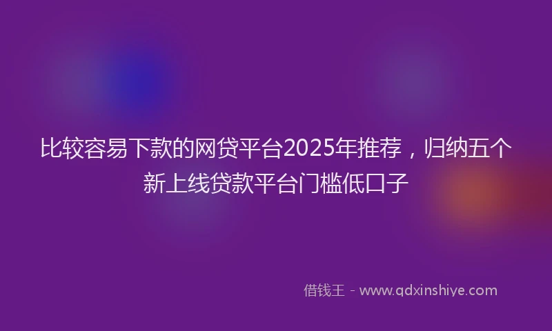 比较容易下款的网贷平台2025年推荐，归纳五个新上线贷款平台门槛低口子